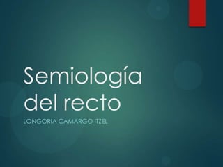 Semiología
del recto
LONGORIA CAMARGO ITZEL

 