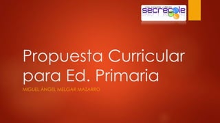 Propuesta Curricular 
para Ed. Primaria 
MIGUEL ÁNGEL MELGAR MAZARRO 
 