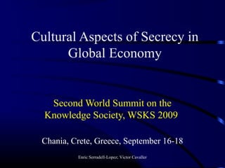 Cultural Aspects of Secrecy in
Global Economy
Second World Summit on the
Knowledge Society, WSKS 2009
Chania, Crete, Greece, September 16-18
Enric Serradell-Lopez; Victor Cavaller
 