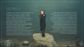 A diferença entre o público e o privado está cada vez
mais tênue, e quanto mais perdemos o direto à
privacidade, mais desejamos resgatá-lo. Neste
caminho, proteger nossas identidades torna-se a
missão e o isolamento voluntário a alternativa em um
mundo hiperconectado, onde tudo e todos estão
expostos nas vitrines da sociedade. Esta
hiperexposicão conﬁgura um permanente estado de
medo, onde estamos a todo o tempo sendo julgados
e testados, por nossos pares e até por
desconhecidos. Assim, sentimo-nos incomodados e
inseguros com esta dinâmica social, porém, ao
mesmo tempo, deixamo-nos seduzir pela proposta de
nos expor a cada vez mais nessas mesmas redes,
uma vez que as nossas identidades virtuais são parte
fundamental do processo de construção identitário
SECRECY
UNSPLASH
nos dias atuais. Aﬁnal, é a identidade virtual que
muitas vezes valida nossas identidades “reais”, já que
o ambiente online fuciona como a prova cabal e
irrefutável das nossas vivências, registradas em fotos
e live videos. A tendência Secrecy manifesta-se como
resposta à essa dualidade, tanto no ambiente virtual
quanto no real - como se houvesse, atualmente,
qualquer diferença entre eles. Seja através do
distanciamento das redes sociais ou de retiros
presenciais, a desconexão torna-se cada vez tão
importante quanto a própria conexão que deﬁne o
nosso zeitgesit. O silêncio, a pausa e a reclusão
nunca foram tão valorizados e necessários como
ferramentas para o resgate do que nos é proprietário
por direito: as nossas identidades.
 