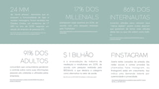 24 MM
de “dumb phones”, telemóveis que só
possuem a funcionalidade de ligar e
receber mensagens, foram vendidos nos
Estados Unidos, um acréscimo de 1,7
MM no ano de 2015, segundo um
estudo da empresa de pesquisa IDC.
17% DOS
MILLENIALS
planejavam viajar sozinhos em 2016, de
acordo com uma pesquisa realizada
pelo TripAdvisor
86% DOS
INTERNAUTAS
tomaram atitudes para remover seus
“rastros digitais”, porém muitos disseram
que gostariam de tomar mais atitudes
desse tipo ou que não sabem como fazê-
lo.
91% DOS
ADULTOS
concordam que consumidores perderam
o controle sobre como suas informações
pessoais são coletadas e utilizadas pelas
empresas.
$ 1 BILHÃO
é a arrecadação da indústria de
meditação e mindfulness em 2015, de
acordo com pesquisa realizada pelo
IBISWorld, o que destaca a categoria
como alternativa no setor de saúde.
FINSTAGRAM
Jovens estão cansados da pressão das
redes sociais e contas privadas (as
c h a m a d a s f a k e i n s ta g ra m , o u
ﬁnstagram) estão em crescimento. Isso
indica uma demanda latente por
autenticidade e privacidade.
http://www.nbcnews.com/tech/tech-news/smartphone-sales-are-
down-are-we-ﬂipping-dumb-phones-instead-n564911
https://www.tripadvisor.co.uk/TripAdvisorInsights/n2670/6-key-travel-
trends-2016
http://www.hufﬁngtonpost.co.uk/elaine-clara-mah/2017-travel-
trends_b_12510674.html
http://www.pewresearch.org/fact-tank/2016/09/21/the-state-of-
privacy-in-america/
http://www.pewresearch.org/fact-tank/2016/09/21/the-state-of-
privacy-in-america/
http://fortune.com/2016/03/12/meditation-mindfulness-apps/
 