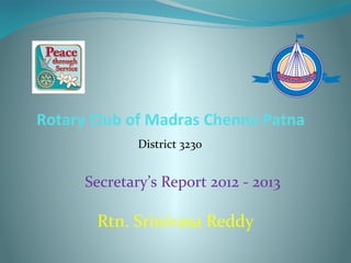 Rotary Club of Madras Chenna Patna
District 3230
Secretary’s Report 2012 - 2013
Rtn. Srinivasa Reddy
 