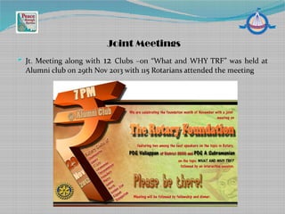  Jt. Meeting along with 12 Clubs –on “What and WHY TRF” was held at
Alumni club on 29th Nov 2013 with 115 Rotarians attended the meeting
Joint Meetings
 