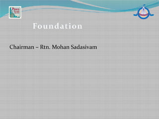 Chairman – Rtn. Mohan Sadasivam
Foundation
 