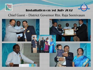 Chief Guest – District Governor Rtn. Raja Seenivasan
Installation on 5st July 2012
 
