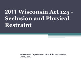 2011 Wisconsin Act 125 -
Seclusion and Physical
Restraint




     Wisconsin Department of Public Instruction
     June, 2012
 