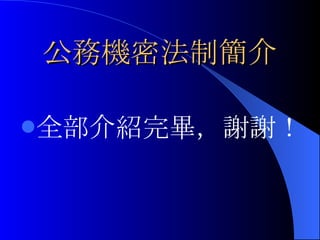 公務機密法制簡介 全部介紹完畢，謝謝！ 