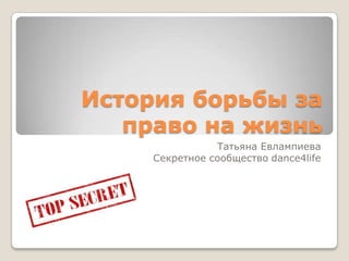 История борьбы за
   право на жизнь
                Татьяна Евлампиева
     Секретное сообщество dance4life
 
