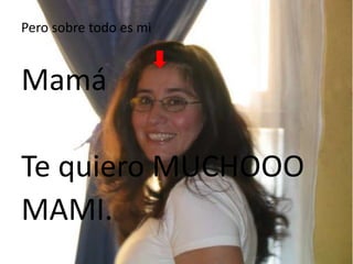 Pero sobre todo es mi
Mamá
Te quiero MUCHOOO
MAMI.