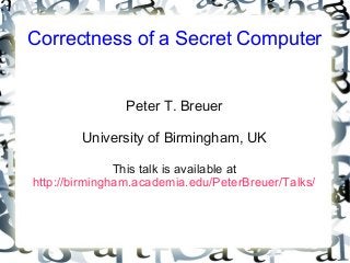 Correctness of a Secret Computer
Peter T. Breuer
University of Birmingham, UK
This talk is available at
http://birmingham.academia.edu/PeterBreuer/Talks/
 