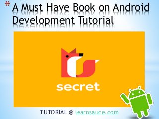 TUTORIAL @ learnsauce.com
*A Must Have Book on Android
Development Tutorial
 