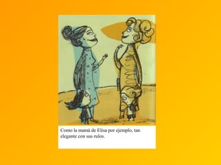 Como la mamá de Elisa por ejemplo, tan
elegante con sus rulos.
 