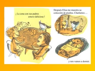 ¡ La cena con sus padres
estuvo deliciosa !
Después Elisa me muestra su
colección de piedras. Charlamos …
y nos vamos a dormir.
 