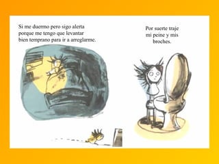 Si me duermo pero sigo alerta
porque me tengo que levantar
bien temprano para ir a arreglarme.
Por suerte traje
mi peine y mis
broches.
 