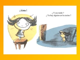 ¡ Lista !
¿ Y ese ruido ?
¿ Ya hay alguien en la cocina ?
 
