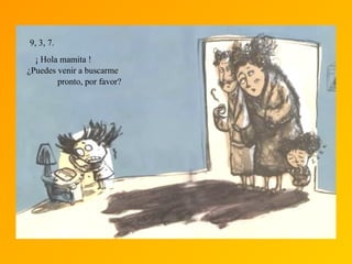 9, 3, 7.
¡ Hola mamita !
¿Puedes venir a buscarme
pronto, por favor?
 