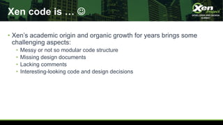 Xen code is … J
• Xen’s academic origin and organic growth for years brings some
challenging aspects:
• Messy or not so mo...