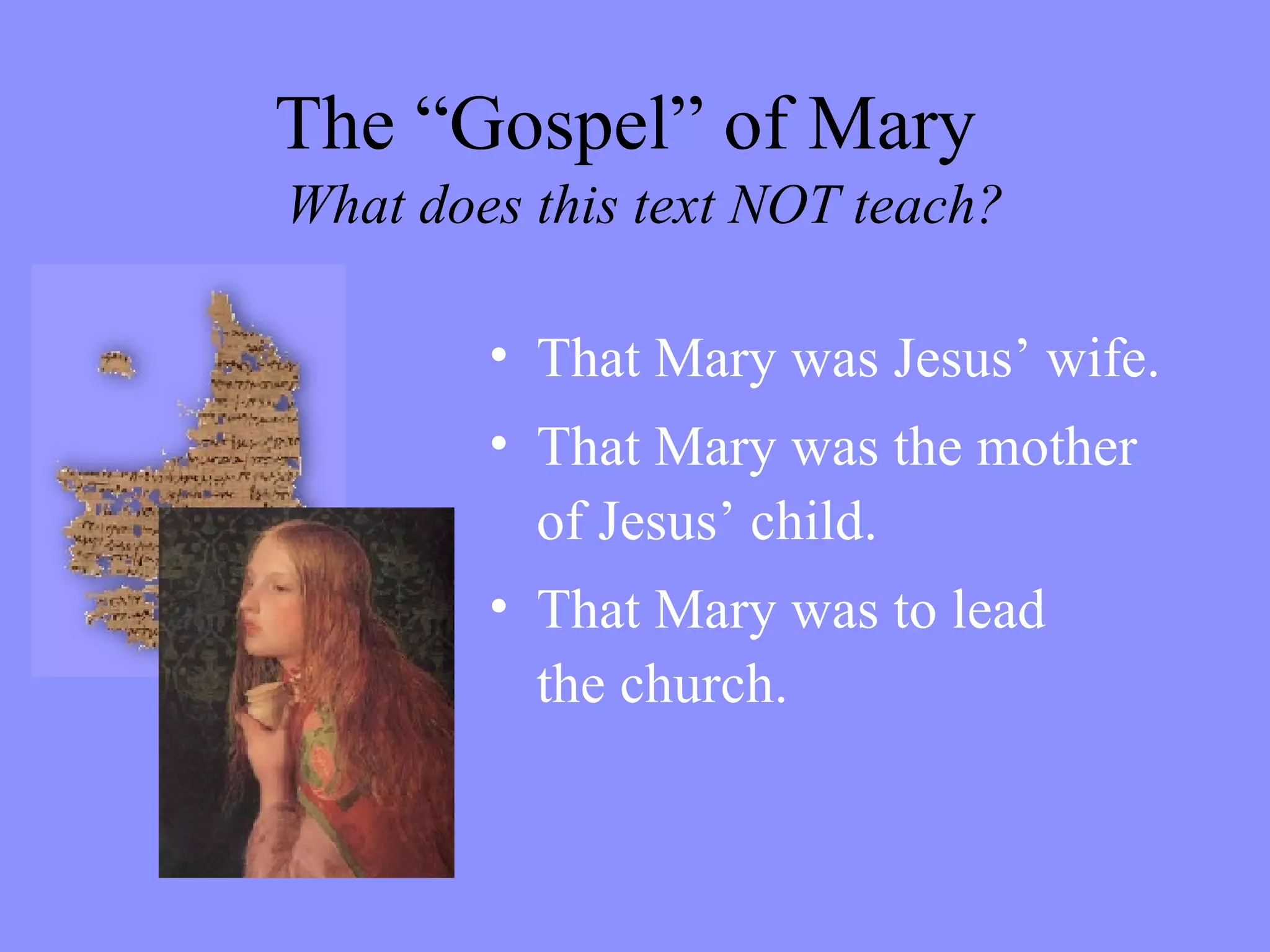 That Mary was Jesus’ wife. That Mary was the mother of Jesus’ child. That Mary was to lead  the church. The “Gospel” of Mary    What does this text NOT teach? 