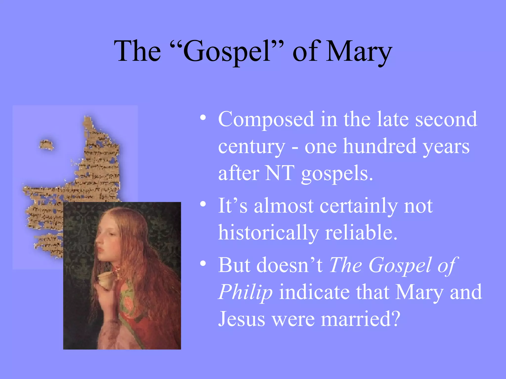 The “Gospel” of Mary Composed in the late second century - one hundred years after NT gospels. It’s almost certainly not historically reliable. But doesn’t  The Gospel of Philip  indicate that Mary and Jesus were married? 
