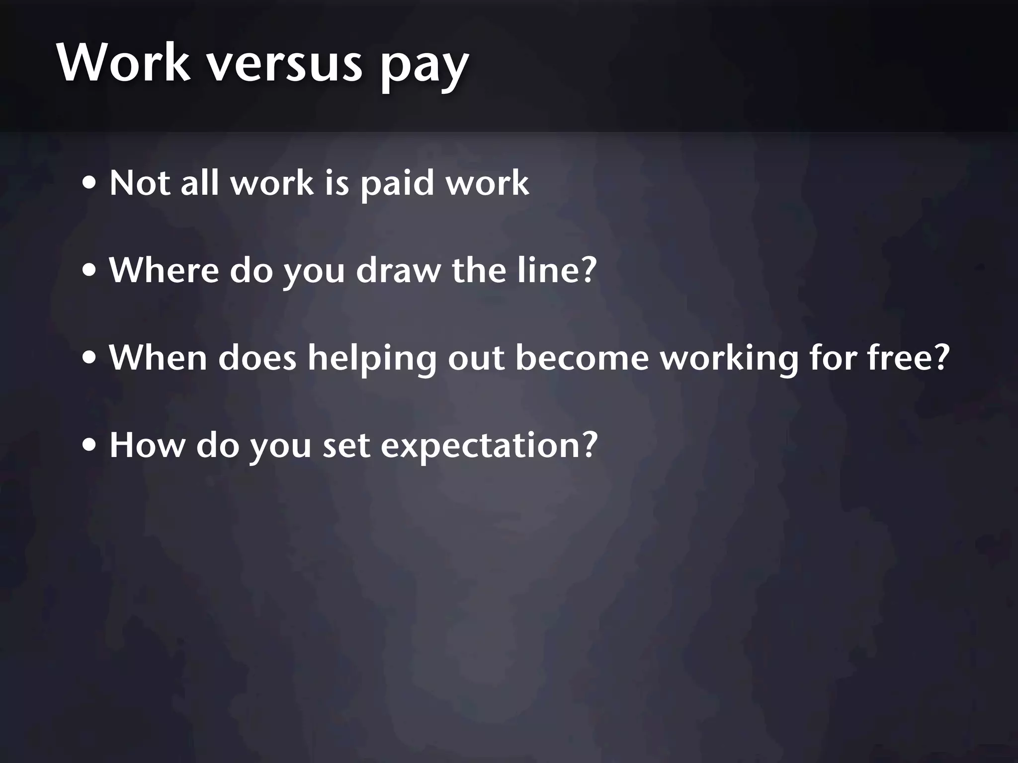 Work versus pay

• Not all work is paid work
• Where do you draw the line?
• When does helping out become working for free?
• How do you set expectation?
 