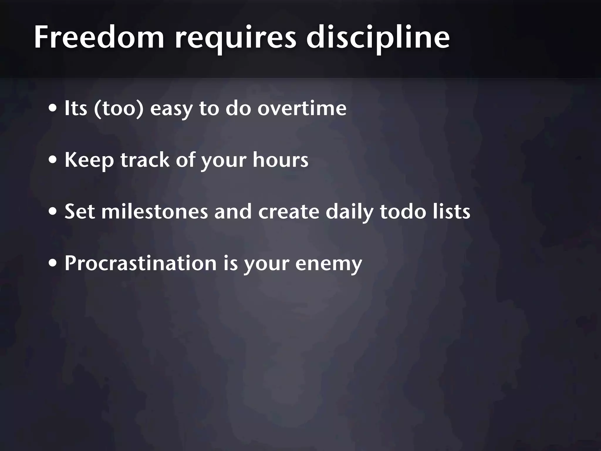 Freedom requires discipline

• Its (too) easy to do overtime
• Keep track of your hours
• Set milestones and create daily todo lists
• Procrastination is your enemy
 