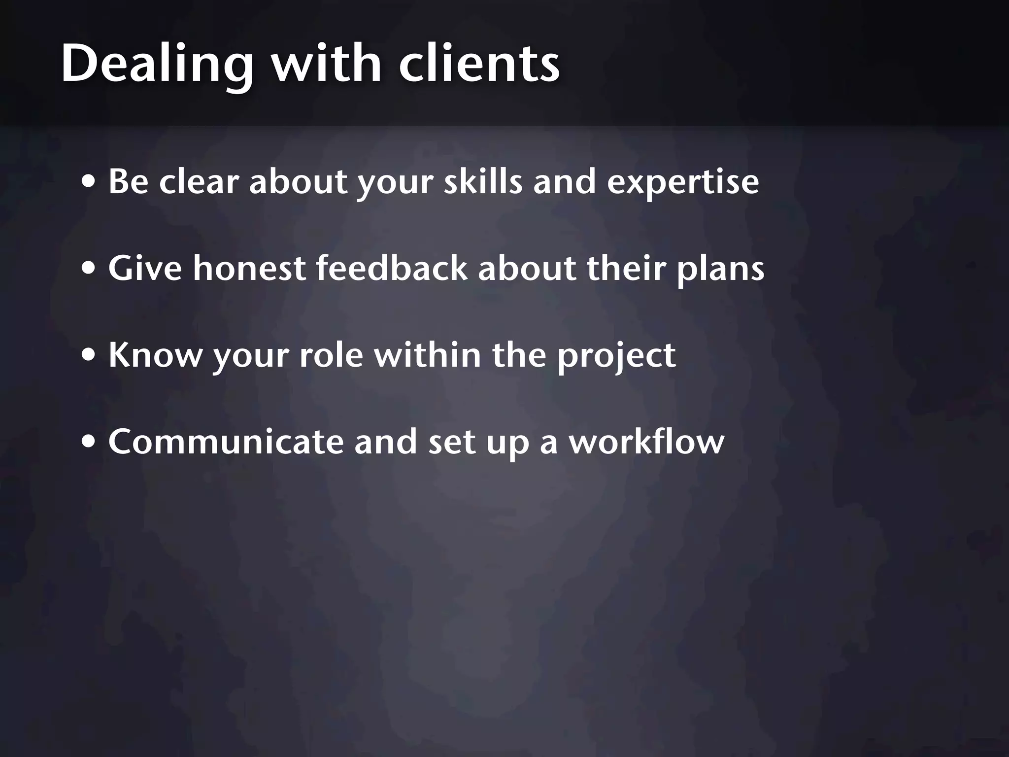 Dealing with clients

• Be clear about your skills and expertise
• Give honest feedback about their plans
• Know your role within the project
• Communicate and set up a workflow
 
