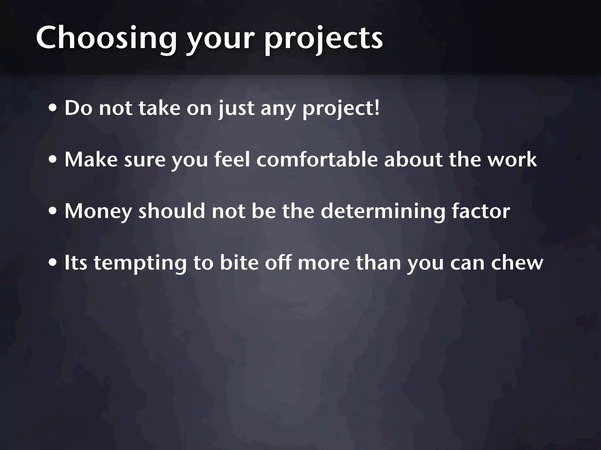 Choosing your projects

• Do not take on just any project!
• Make sure you feel comfortable about the work
• Money should not be the determining factor
• Its tempting to bite off more than you can chew
 