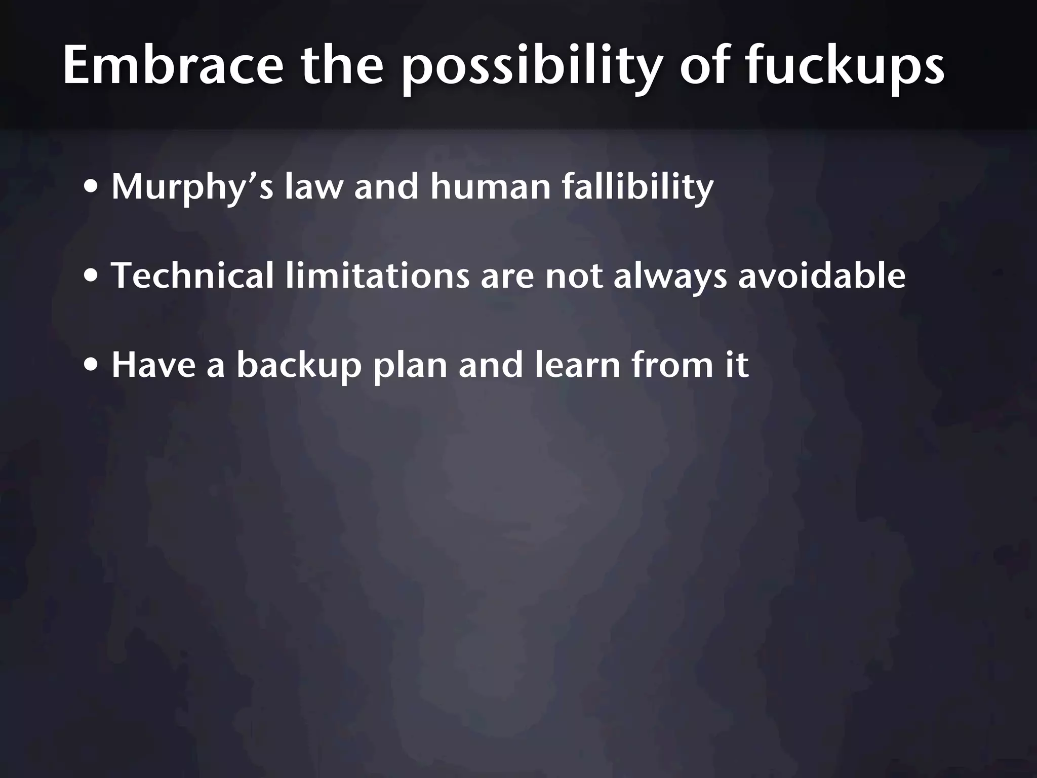 Embrace the possibility of fuckups

• Murphy’s law and human fallibility
• Technical limitations are not always avoidable
• Have a backup plan and learn from it
 