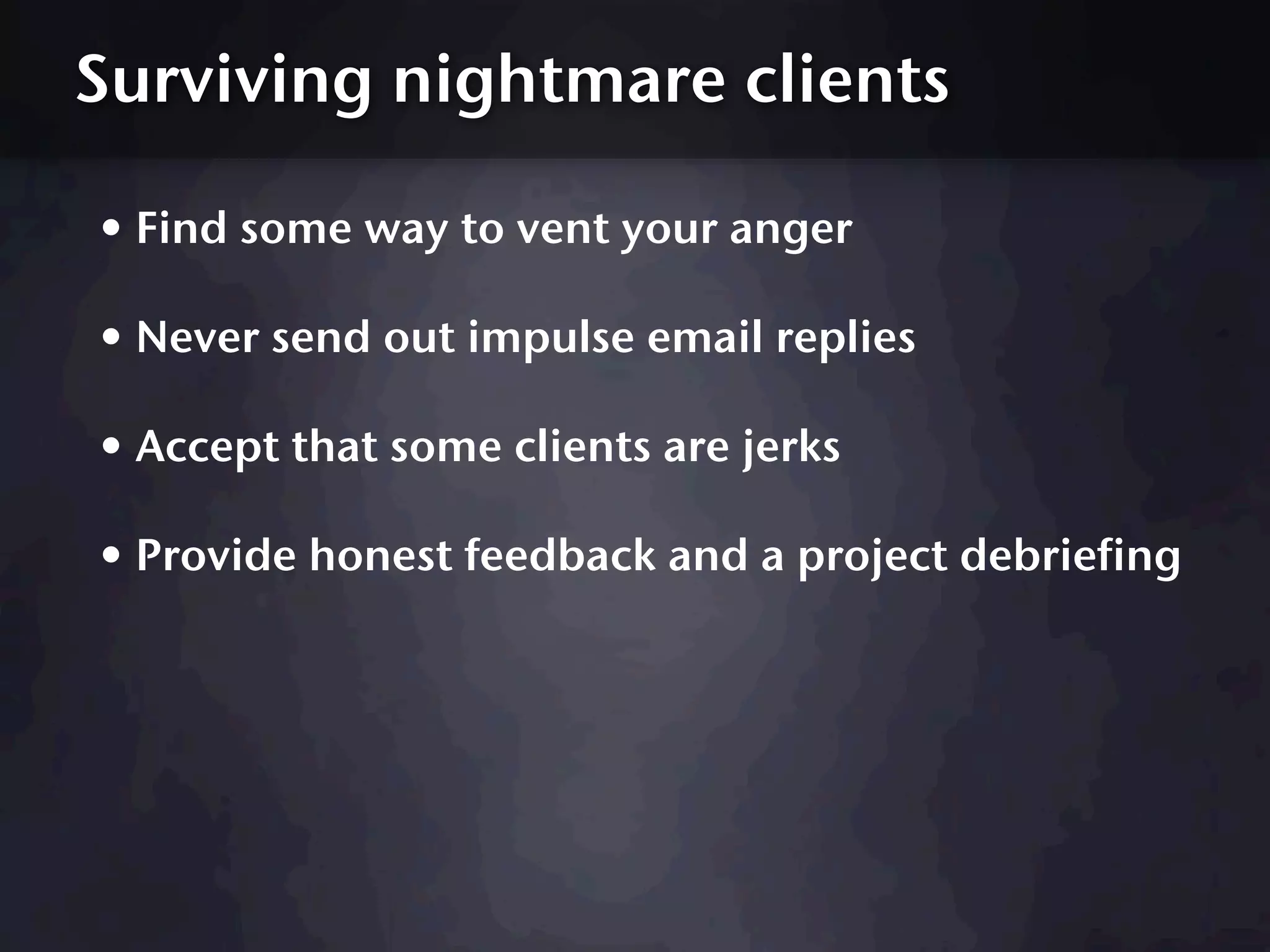 Surviving nightmare clients

• Find some way to vent your anger
• Never send out impulse email replies
• Accept that some clients are jerks
• Provide honest feedback and a project debriefing
 