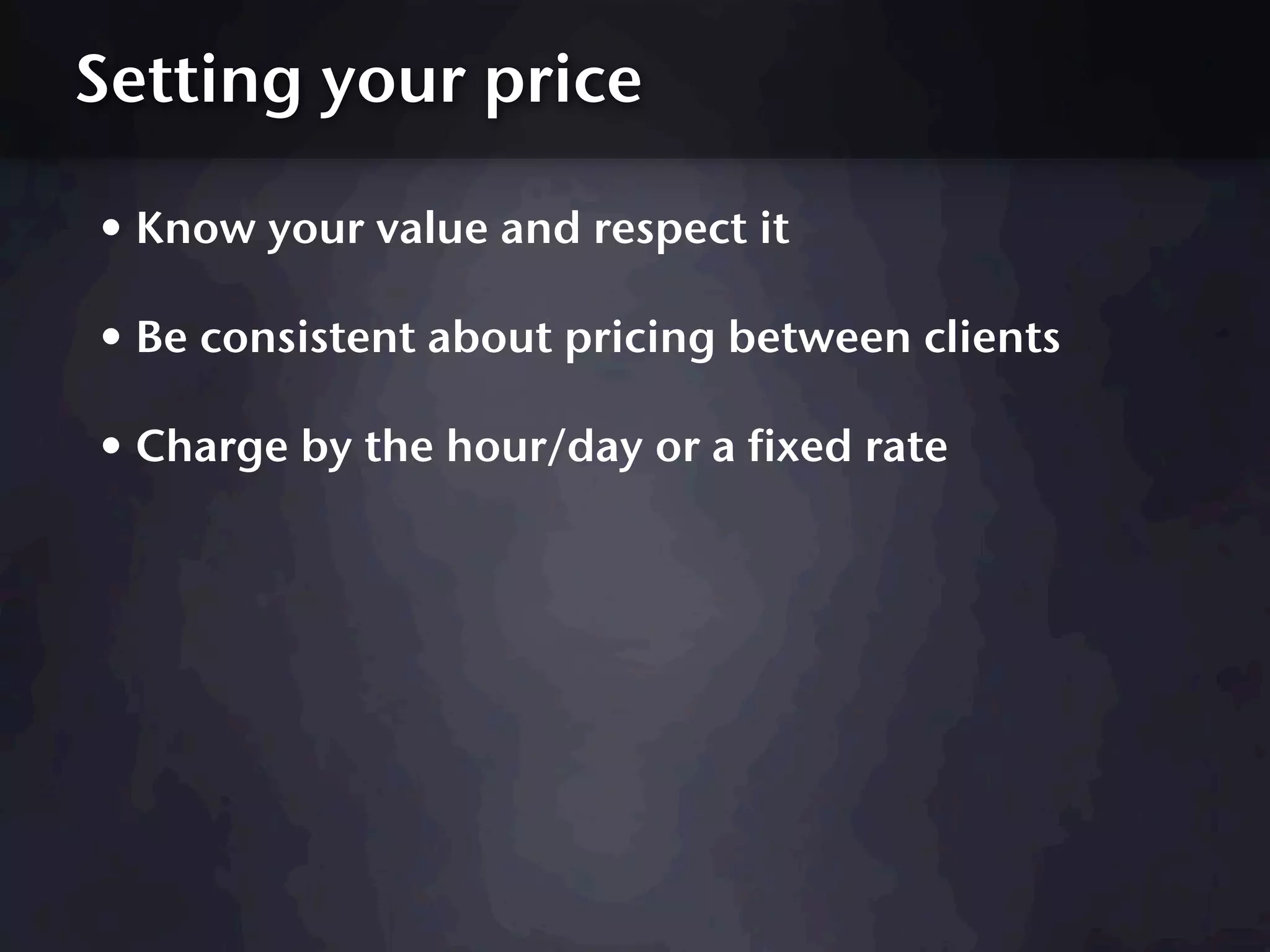 Setting your price

• Know your value and respect it
• Be consistent about pricing between clients
• Charge by the hour/day or a fixed rate
 