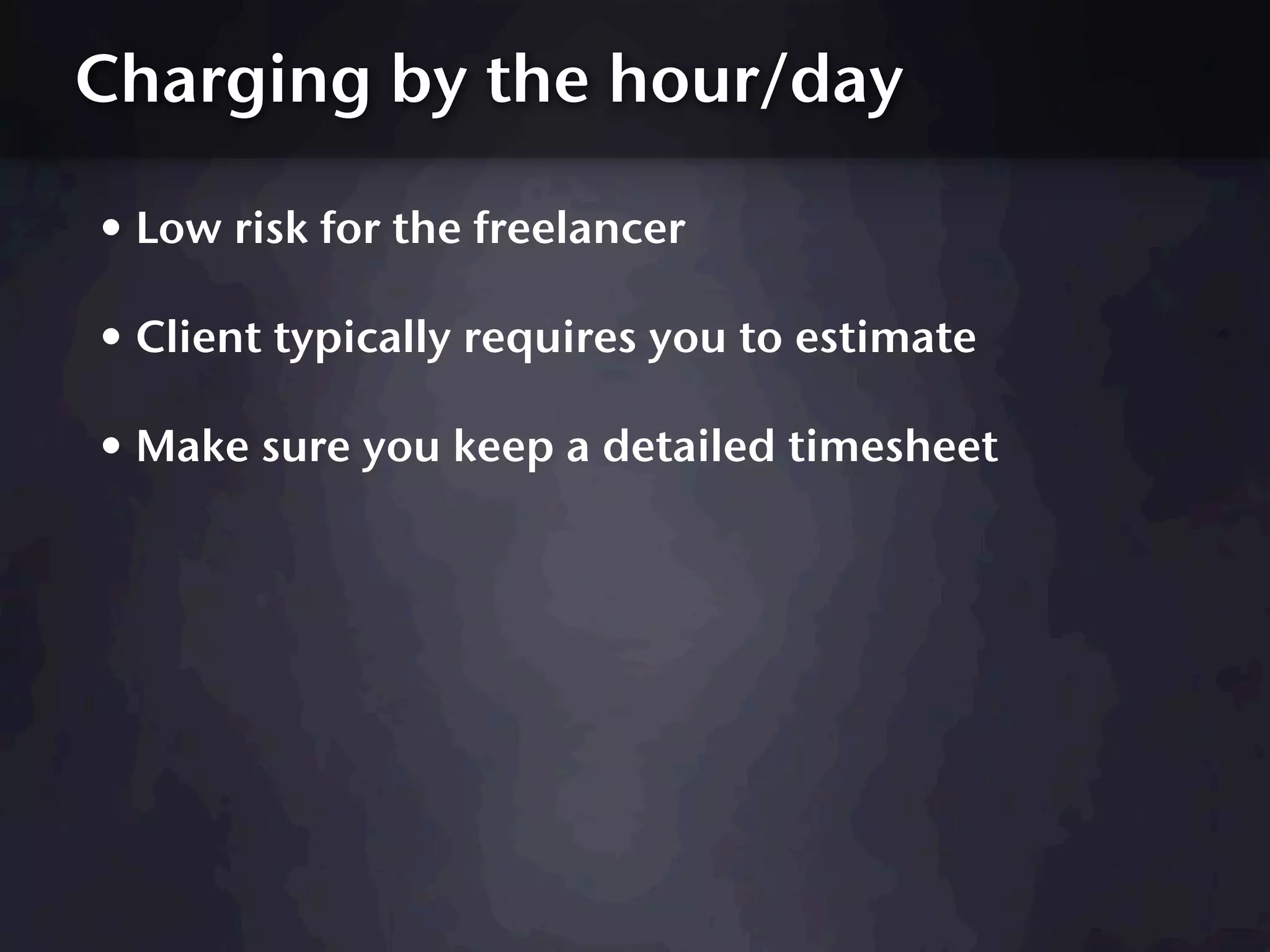 Charging by the hour/day

• Low risk for the freelancer
• Client typically requires you to estimate
• Make sure you keep a detailed timesheet
 