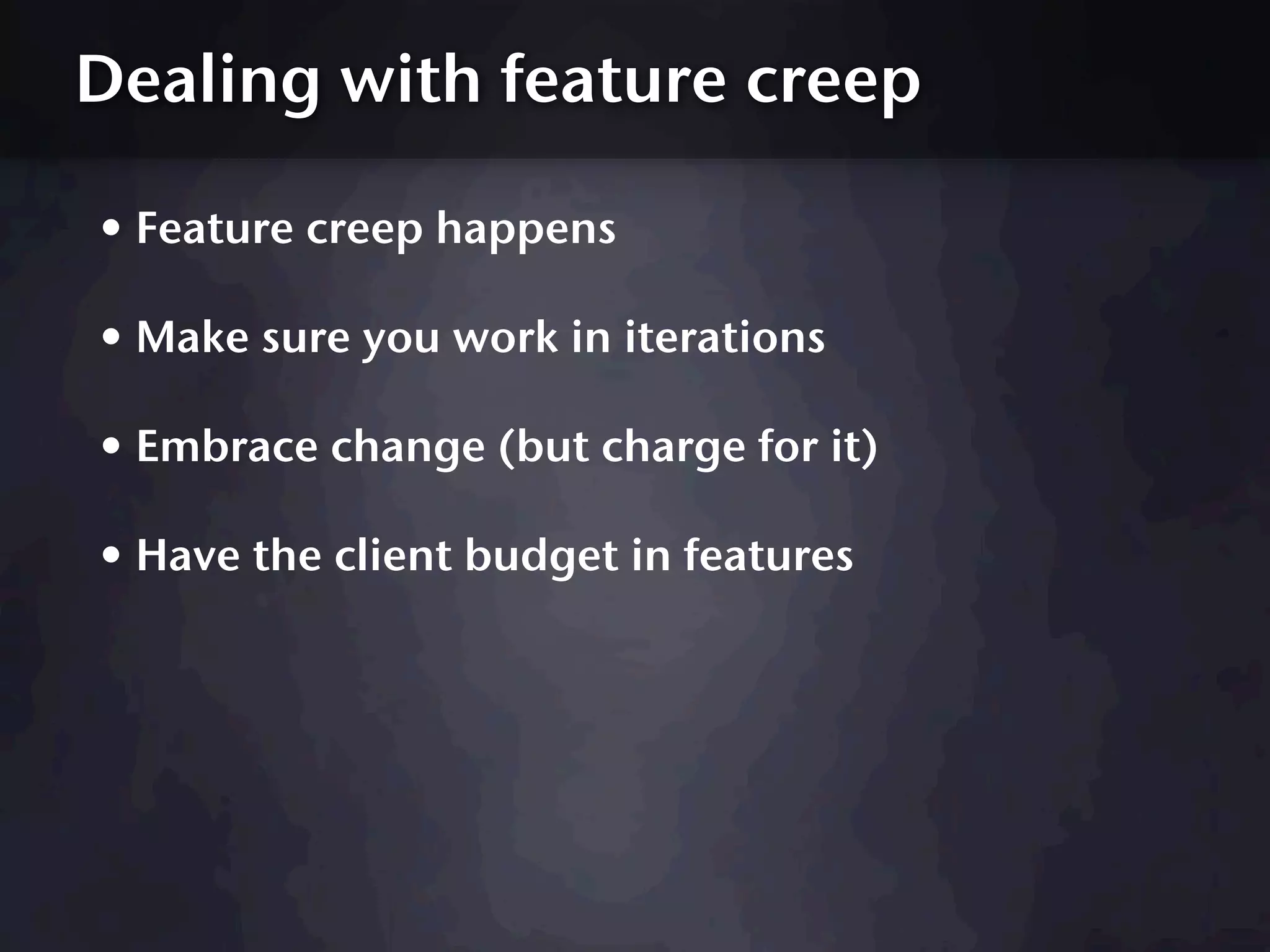 Dealing with feature creep

• Feature creep happens
• Make sure you work in iterations
• Embrace change (but charge for it)
• Have the client budget in features
 