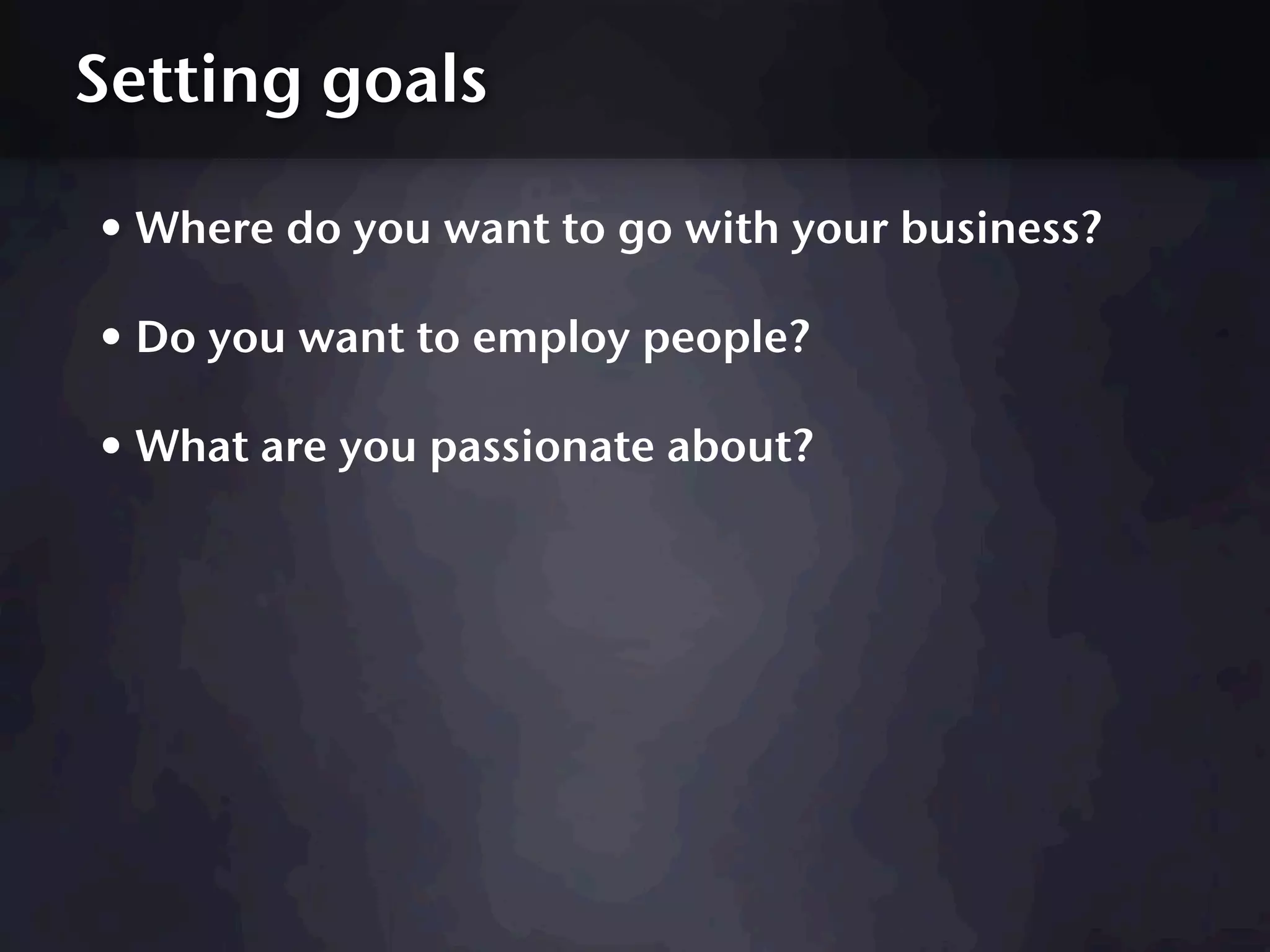 Setting goals

• Where do you want to go with your business?
• Do you want to employ people?
• What are you passionate about?
 