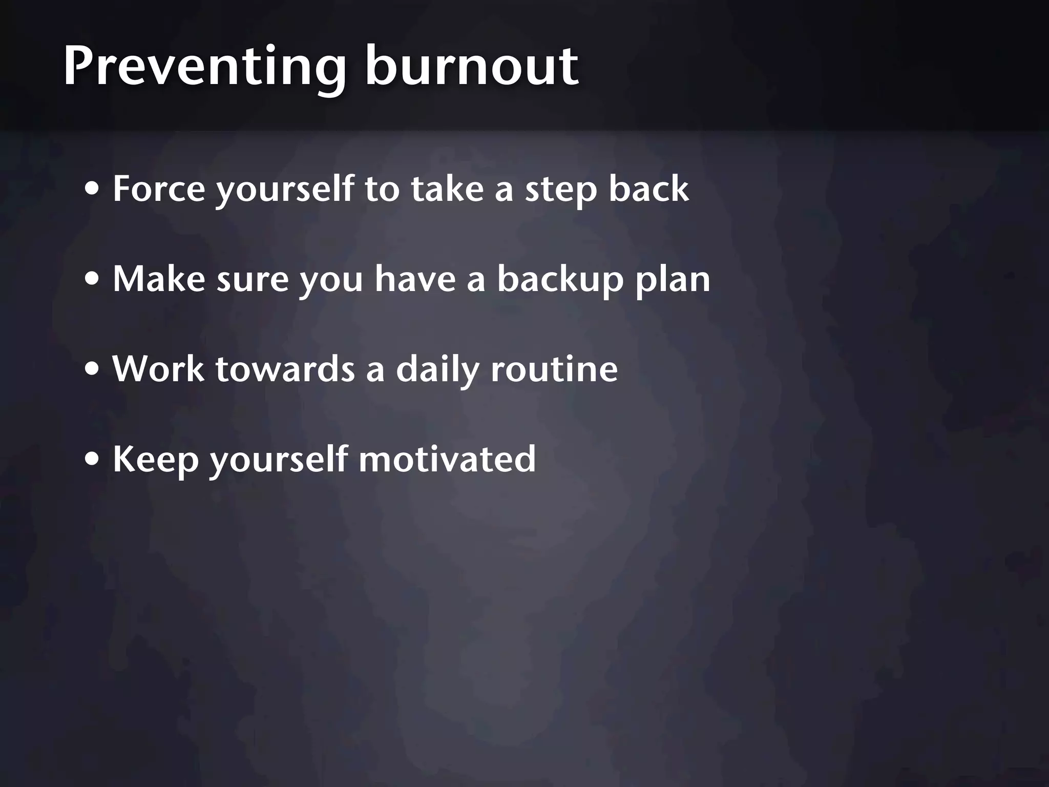 Preventing burnout

• Force yourself to take a step back
• Make sure you have a backup plan
• Work towards a daily routine
• Keep yourself motivated
 