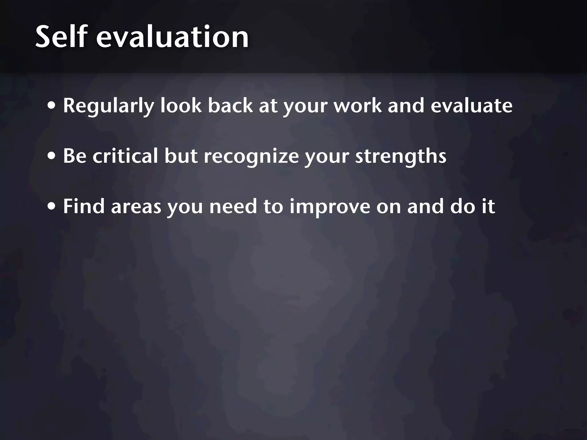 Self evaluation

• Regularly look back at your work and evaluate
• Be critical but recognize your strengths
• Find areas you need to improve on and do it
 