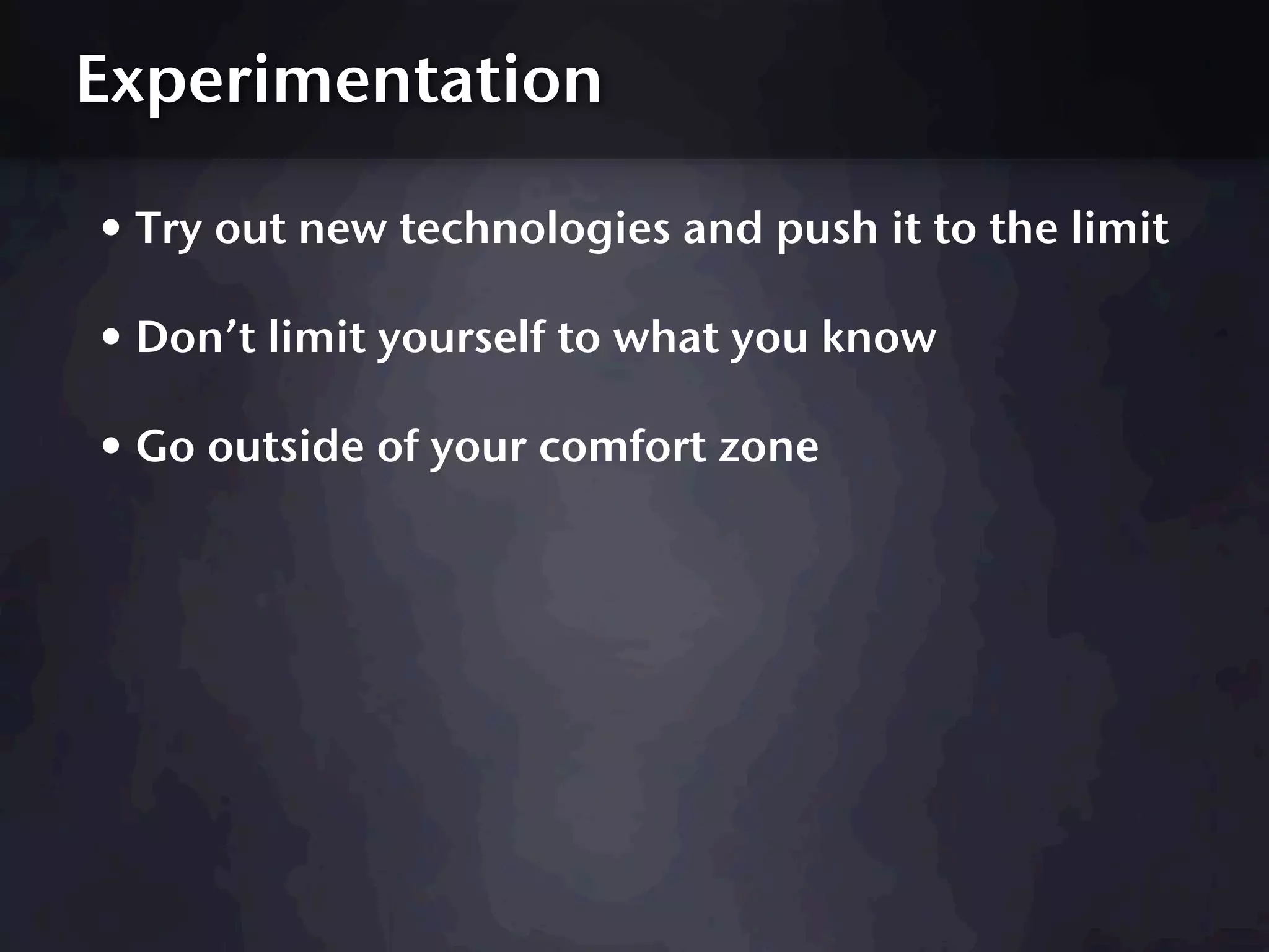 Experimentation

• Try out new technologies and push it to the limit
• Don’t limit yourself to what you know
• Go outside of your comfort zone
 
