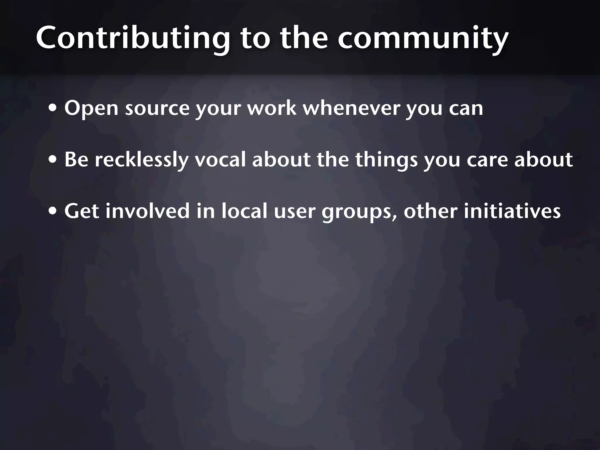 Contributing to the community

• Open source your work whenever you can
• Be recklessly vocal about the things you care about
• Get involved in local user groups, other initiatives
 