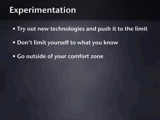 Experimentation

• Try out new technologies and push it to the limit
• Don’t limit yourself to what you know
• Go outside ...