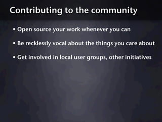 Contributing to the community

• Open source your work whenever you can
• Be recklessly vocal about the things you care ab...