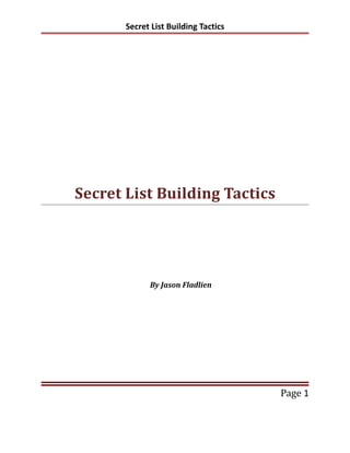 Secret List Building Tactics




Secret List Building Tactics




             By Jason Fladlien




                                      Page 1
 