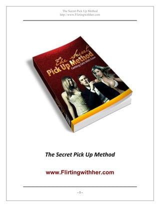The Secret Pick Up Method
http://www.Flirtingwithher.com
- 1 -
The Secret Pick Up Method
www.Flirtingwithher.com
 