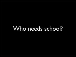Who needs school?
 