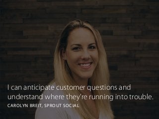 I can anticipate customer questions and
understand where they’re running into trouble.
CAROLYN BREIT, SPROUT SOCIAL
 
