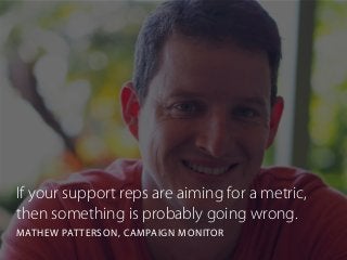 If your support reps are aiming for a metric,
then something is probably going wrong.
MATHEW PATTERSON, CAMPAIGN MONITOR
 