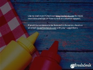 Like to read more? Check out blog.freshdesk.com for more
interviews and tips on how to rock at customer support.
If you'd like someone to be featured in the series, shoot us
an email: love@freshdesk.com with your suggestions.
 