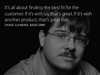 It’s all about ﬁnding the best ﬁt for the
customer. If it’s with us, that’s great. If it’s with
another product, that’s great too.
CHASE CLEMONS, BASECAMP
 