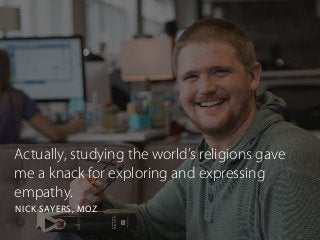 Actually, studying the world’s religions gave
me a knack for exploring and expressing
empathy.
NICK SAYERS, MOZ
 