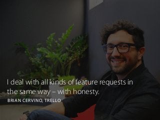 I deal with all kinds of feature requests in
the same way – with honesty.
BRIAN CERVINO, TRELLO
 