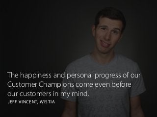 The happiness and personal progress of our
Customer Champions come even before
our customers in my mind.
JEFF VINCENT, WISTIA
 