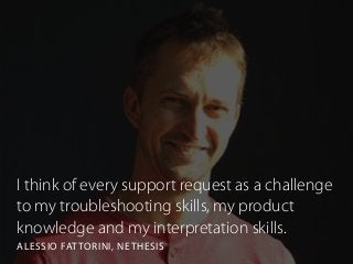 I think of every support request as a challenge
to my troubleshooting skills, my product
knowledge and my interpretation skills.
ALESSIO FATTORINI, NETHESIS
 